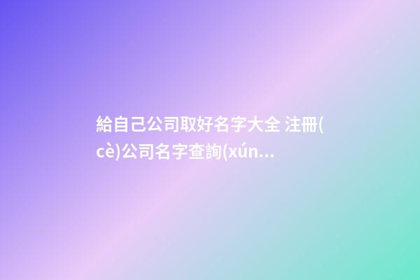 給自己公司取好名字大全 注冊(cè)公司名字查詢(xún)-第1張-公司起名-玄機(jī)派